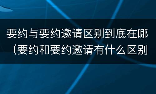 要约与要约邀请区别到底在哪（要约和要约邀请有什么区别）