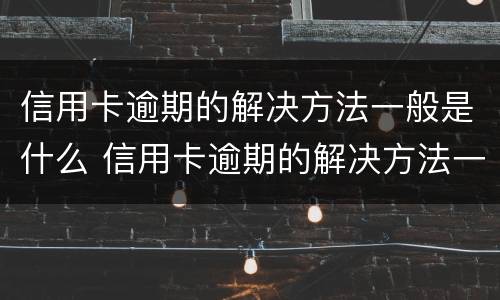信用卡逾期的解决方法一般是什么 信用卡逾期的解决方法一般是什么呢