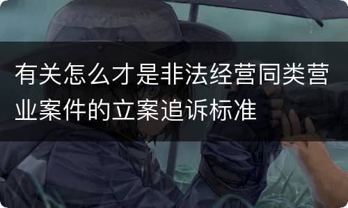 有关怎么才是非法经营同类营业案件的立案追诉标准