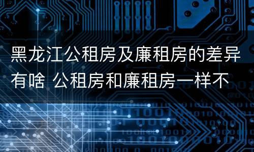 黑龙江公租房及廉租房的差异有啥 公租房和廉租房一样不