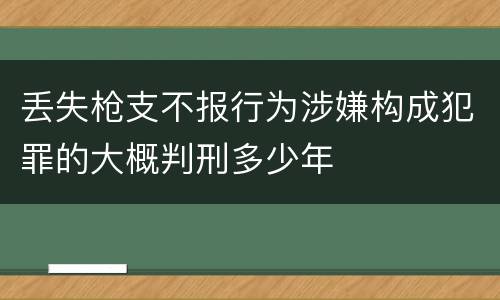 丢失枪支不报行为涉嫌构成犯罪的大概判刑多少年