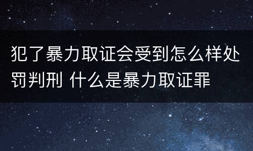 犯了暴力取证会受到怎么样处罚判刑 什么是暴力取证罪