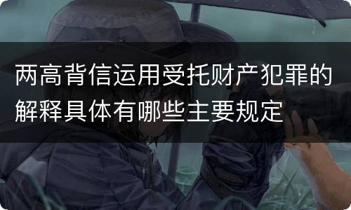两高背信运用受托财产犯罪的解释具体有哪些主要规定