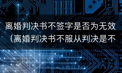 离婚判决书不签字是否为无效（离婚判决书不服从判决是不是就不用签字）