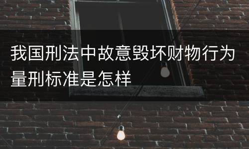 我国刑法中故意毁坏财物行为量刑标准是怎样