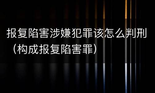 报复陷害涉嫌犯罪该怎么判刑（构成报复陷害罪）