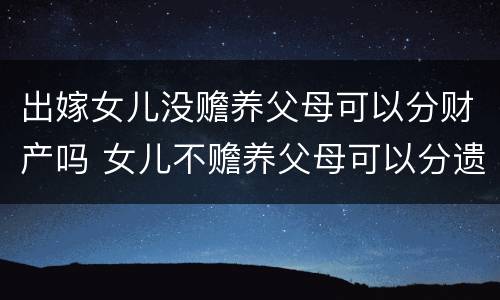 出嫁女儿没赡养父母可以分财产吗 女儿不赡养父母可以分遗产吗
