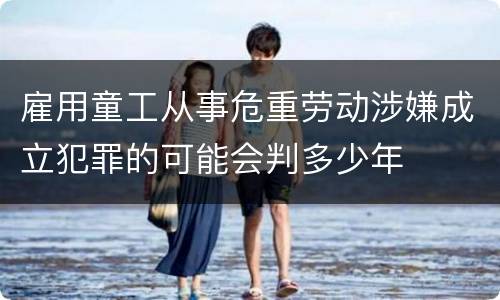 雇用童工从事危重劳动涉嫌成立犯罪的可能会判多少年
