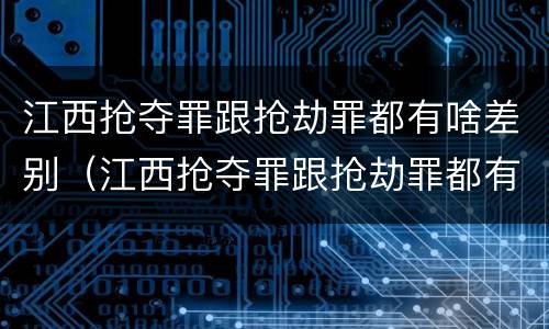 江西抢夺罪跟抢劫罪都有啥差别（江西抢夺罪跟抢劫罪都有啥差别呢）