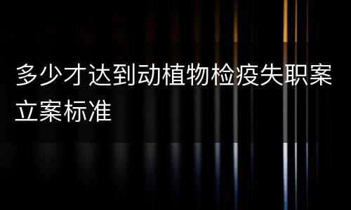 多少才达到动植物检疫失职案立案标准
