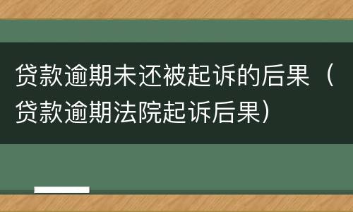 贷款逾期未还被起诉的后果（贷款逾期法院起诉后果）