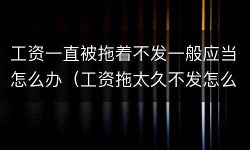 工资一直被拖着不发一般应当怎么办（工资拖太久不发怎么办）