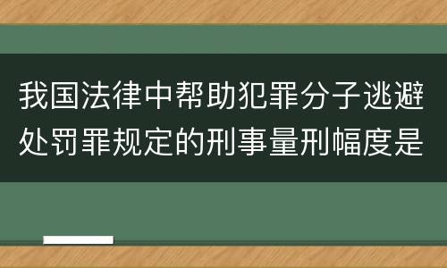 我国法律中帮助犯罪分子逃避处罚罪规定的刑事量刑幅度是怎样的