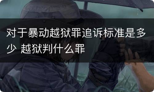 对于暴动越狱罪追诉标准是多少 越狱判什么罪