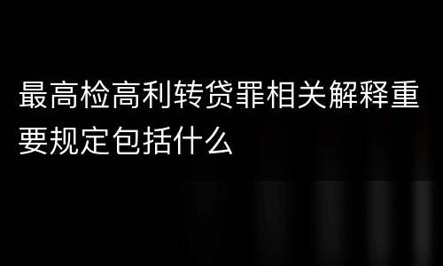 最高检高利转贷罪相关解释重要规定包括什么