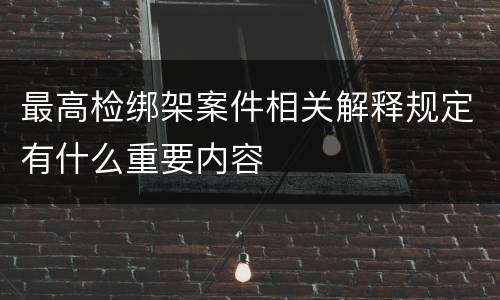 最高检绑架案件相关解释规定有什么重要内容