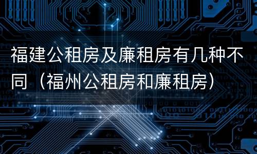 福建公租房及廉租房有几种不同（福州公租房和廉租房）