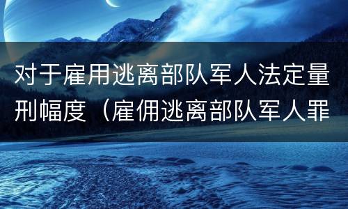 对于雇用逃离部队军人法定量刑幅度（雇佣逃离部队军人罪）