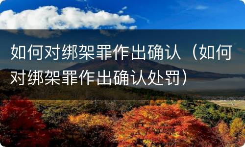 如何对绑架罪作出确认（如何对绑架罪作出确认处罚）