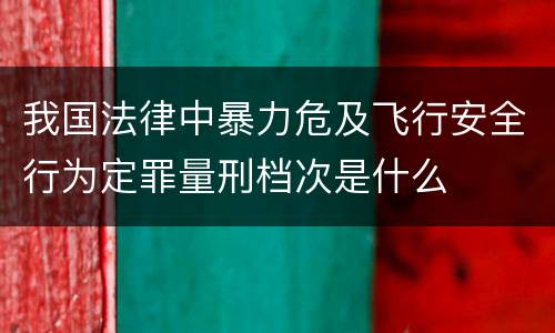 我国法律中暴力危及飞行安全行为定罪量刑档次是什么