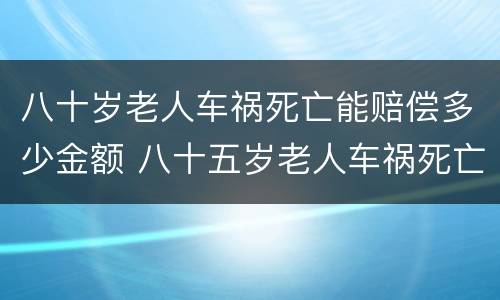 八十岁老人车祸死亡能赔偿多少金额 八十五岁老人车祸死亡赔偿
