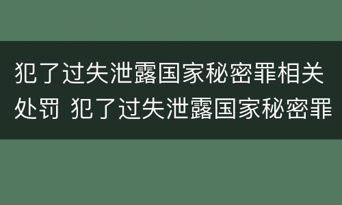 犯了过失泄露国家秘密罪相关处罚 犯了过失泄露国家秘密罪相关处罚规定