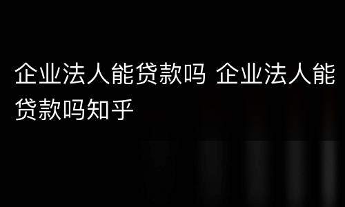 企业法人能贷款吗 企业法人能贷款吗知乎