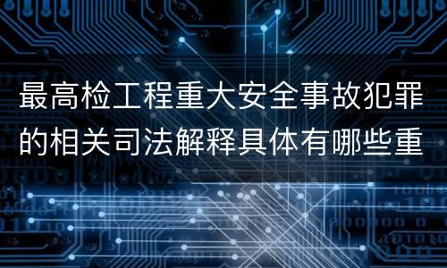 最高检工程重大安全事故犯罪的相关司法解释具体有哪些重要规定