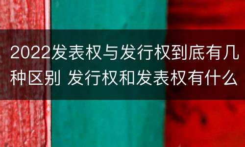 2022发表权与发行权到底有几种区别 发行权和发表权有什么区别
