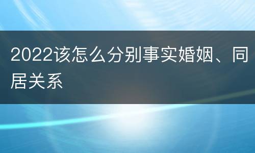 2022该怎么分别事实婚姻、同居关系