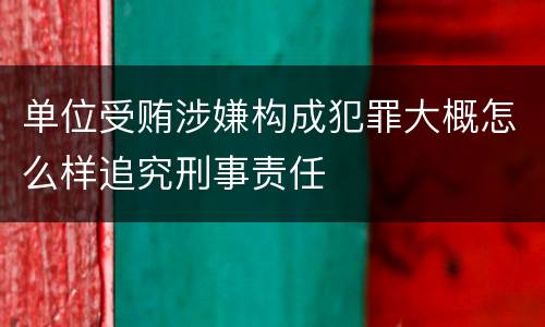 单位受贿涉嫌构成犯罪大概怎么样追究刑事责任