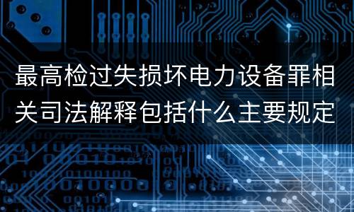 最高检过失损坏电力设备罪相关司法解释包括什么主要规定
