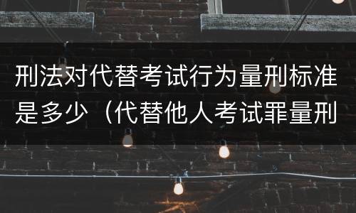 刑法对代替考试行为量刑标准是多少（代替他人考试罪量刑）