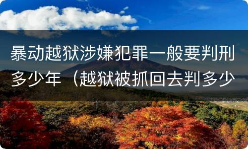 暴动越狱涉嫌犯罪一般要判刑多少年（越狱被抓回去判多少年）