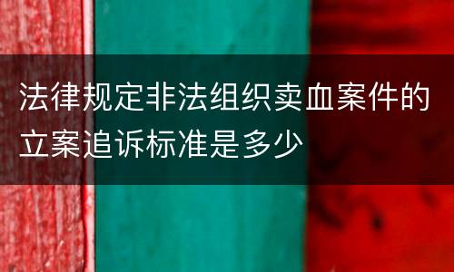 法律规定非法组织卖血案件的立案追诉标准是多少