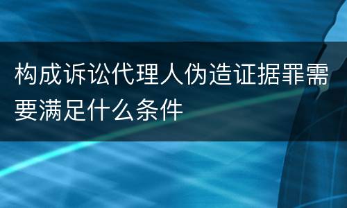 构成诉讼代理人伪造证据罪需要满足什么条件