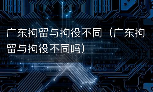 广东拘留与拘役不同（广东拘留与拘役不同吗）