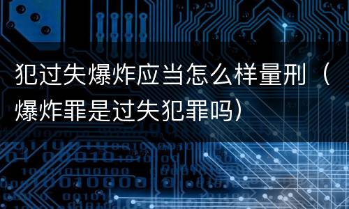 犯过失爆炸应当怎么样量刑（爆炸罪是过失犯罪吗）