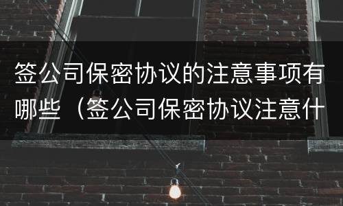 签公司保密协议的注意事项有哪些（签公司保密协议注意什么）