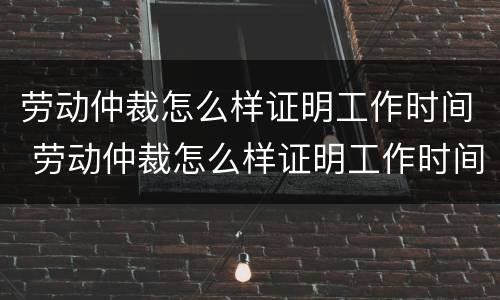 劳动仲裁怎么样证明工作时间 劳动仲裁怎么样证明工作时间不够