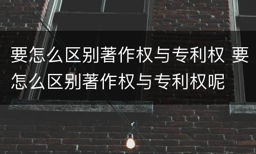 要怎么区别著作权与专利权 要怎么区别著作权与专利权呢
