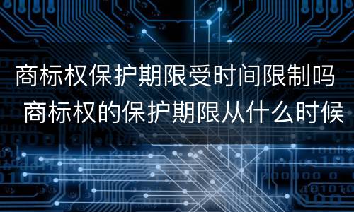 商标权保护期限受时间限制吗 商标权的保护期限从什么时候开始