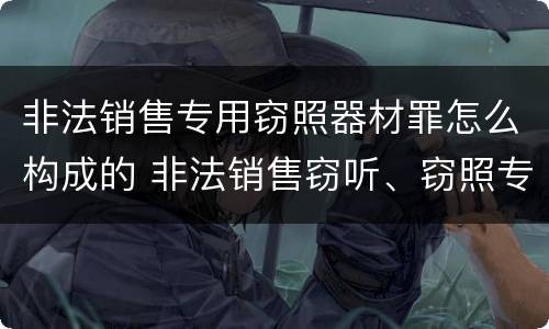 非法销售专用窃照器材罪怎么构成的 非法销售窃听、窃照专用器材罪