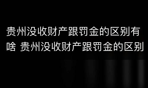 贵州没收财产跟罚金的区别有啥 贵州没收财产跟罚金的区别有啥不一样