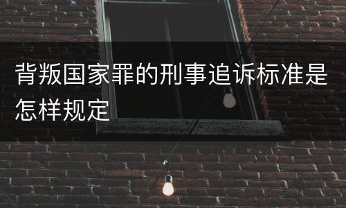 背叛国家罪的刑事追诉标准是怎样规定