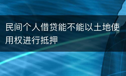民间个人借贷能不能以土地使用权进行抵押