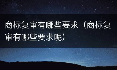 商标复审有哪些要求（商标复审有哪些要求呢）