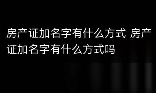 房产证加名字有什么方式 房产证加名字有什么方式吗