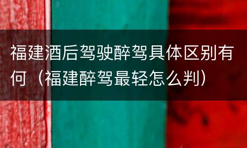 福建酒后驾驶醉驾具体区别有何（福建醉驾最轻怎么判）