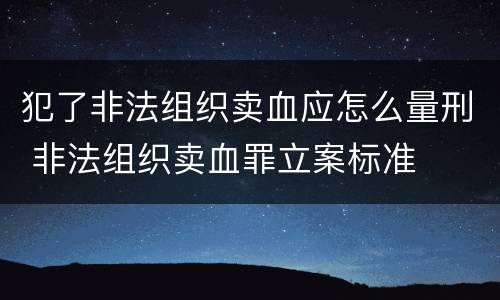 犯了非法组织卖血应怎么量刑 非法组织卖血罪立案标准